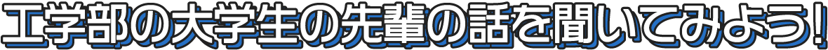 工学部の大学生の先輩の話を聞いてみよう！